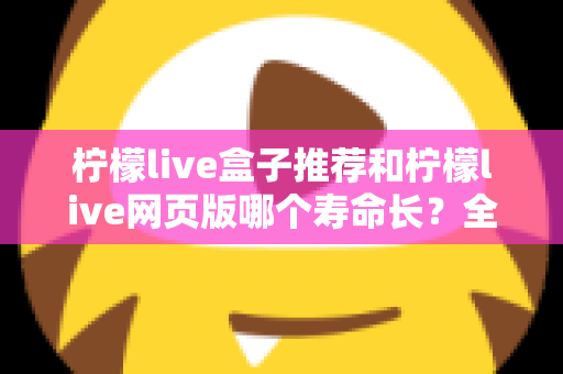 柠檬live盒子推荐和柠檬live网页版哪个寿命长？全面解析与实用指南
