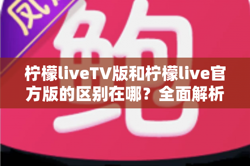 柠檬liveTV版和柠檬live官方版的区别在哪?全面解析两大版本差异与选择指南 柠檬liveTV版和柠檬live官方版的区别在哪?全面解析两大版本差异与选择指南