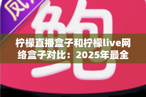 柠檬直播盒子和柠檬live网络盒子对比：2025年最全选购指南，帮你找到最适合的电视直播神器