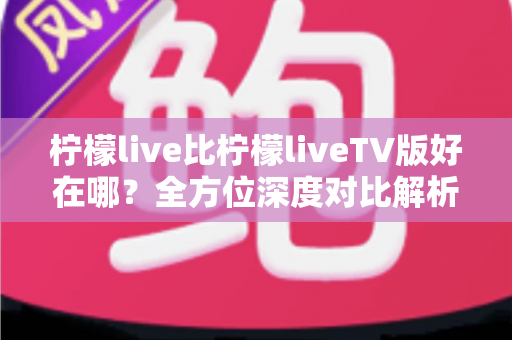 柠檬live比柠檬liveTV版好在哪?全方位深度对比解析,帮你选对最适合的观看版本 柠檬live比柠檬liveTV版好在哪?全方位深度对比解析,帮你选对最适合的观看版本