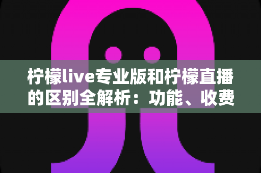 柠檬live专业版和柠檬直播的区别全解析:功能、收费与适用人群一篇文章讲清楚 柠檬live专业版和柠檬直播的区别全解析:功能、收费与适用人群一篇文章讲清楚