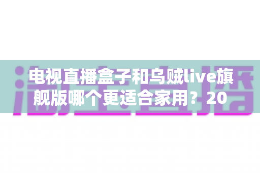 电视直播盒子和乌贼live旗舰版哪个更适合家用？2025家庭观影选购全攻略帮你一次搞懂