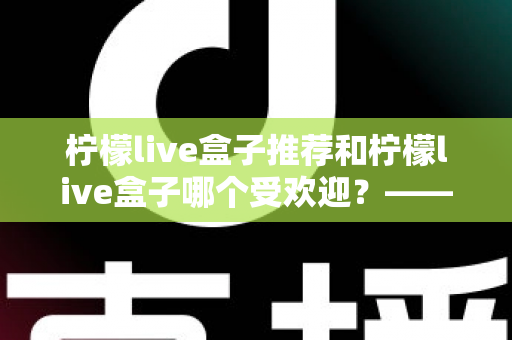 柠檬live盒子推荐和柠檬live盒子哪个受欢迎？——2025热门版本全面评测与选购指南