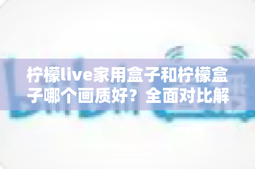 柠檬live家用盒子和柠檬盒子哪个画质好?全面对比解析,帮你选出高清观影利器 柠檬live家用盒子和柠檬盒子哪个画质好?全面对比解析,帮你选出高清观影利器