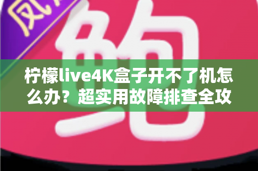 柠檬live4K盒子开不了机怎么办?超实用故障排查全攻略,快速找回流畅观影体验 柠檬live4K盒子开不了机怎么办?超实用故障排查全攻略,快速找回流畅观影体验