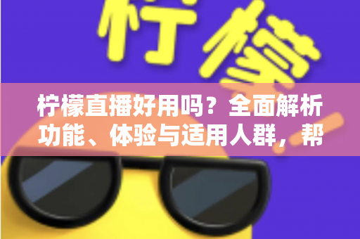 柠檬直播好用吗？全面解析功能、体验与适用人群，帮你做出明智选择