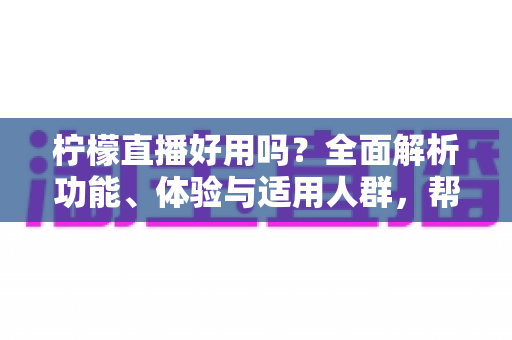 柠檬直播好用吗？全面解析功能、体验与适用人群，帮你做出明智选择