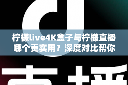 柠檬live4K盒子与柠檬直播哪个更实用？深度对比帮你找到最适合的观影方案