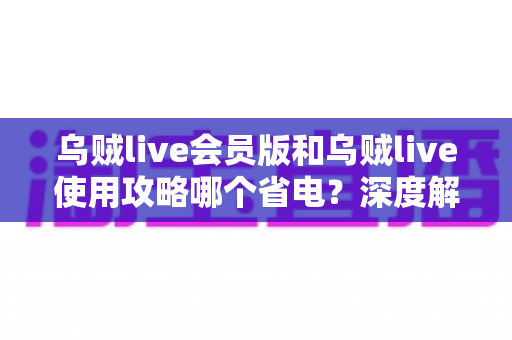 乌贼live会员版和乌贼live使用攻略哪个省电?深度解析两大方案耗电差异与省电优化全指南 乌贼live会员版和乌贼live使用攻略哪个省电?深度解析两大方案耗电差异与省电优化全指南