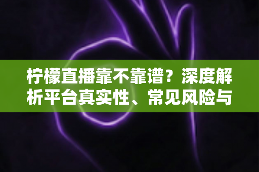 柠檬直播靠不靠谱?深度解析平台真实性、常见风险与安全使用全攻略 柠檬直播靠不靠谱?深度解析平台真实性、常见风险与安全使用全攻略