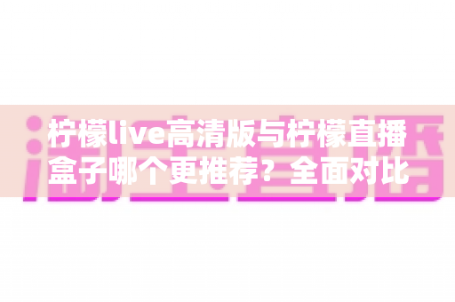 柠檬live高清版与柠檬直播盒子哪个更推荐?全面对比评测助你选对直播软件 柠檬live高清版与柠檬直播盒子哪个更推荐?全面对比评测助你选对直播软件
