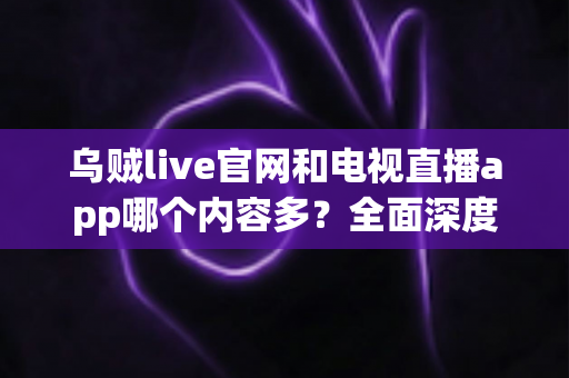 乌贼live官网和电视直播app哪个内容多？全面深度对比分析助你找到最佳观看选择