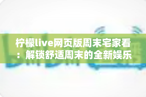 柠檬live网页版周末宅家看:解锁舒适周末的全新娱乐方式 柠檬live网页版周末宅家看:解锁舒适周末的全新娱乐方式