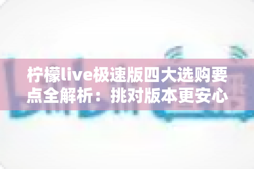 柠檬live极速版四大选购要点全解析:挑对版本更安心,使用体验更省心 柠檬live极速版四大选购要点全解析:挑对版本更安心,使用体验更省心