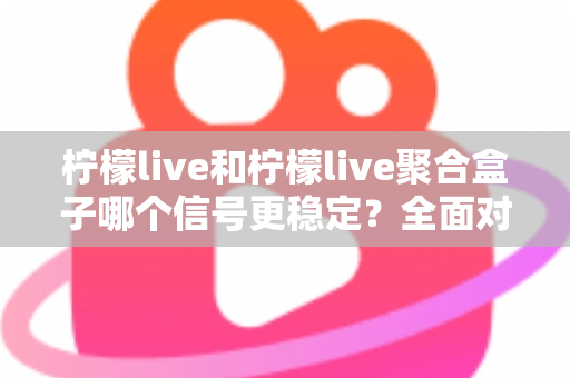 柠檬live和柠檬live聚合盒子哪个信号更稳定?全面对比分析与选购指南 柠檬live和柠檬live聚合盒子哪个信号更稳定?全面对比分析与选购指南