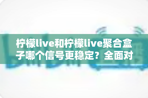 柠檬live和柠檬live聚合盒子哪个信号更稳定？全面对比分析与选购指南