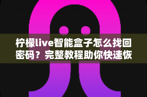 柠檬live智能盒子怎么找回密码?完整教程助你快速恢复使用 柠檬live智能盒子怎么找回密码?完整教程助你快速恢复使用