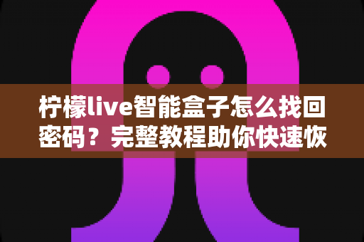 柠檬live智能盒子怎么找回密码?完整教程助你快速恢复使用 柠檬live智能盒子怎么找回密码?完整教程助你快速恢复使用