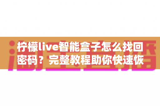 柠檬live智能盒子怎么找回密码?完整教程助你快速恢复使用 柠檬live智能盒子怎么找回密码?完整教程助你快速恢复使用