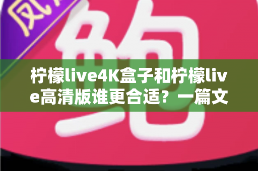 柠檬live4K盒子和柠檬live高清版谁更合适?一篇文章帮你选对不选贵 柠檬live4K盒子和柠檬live高清版谁更合适?一篇文章帮你选对不选贵
