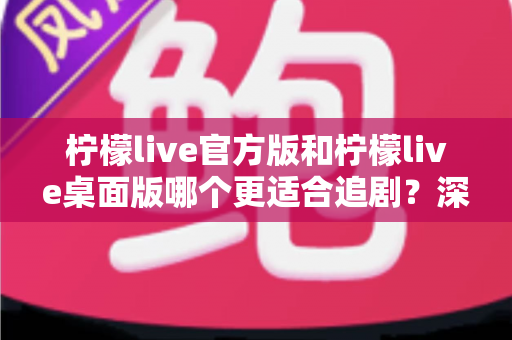 柠檬live官方版和柠檬live桌面版哪个更适合追剧?深度评测帮你找到最合适的追剧利器 柠檬live官方版和柠檬live桌面版哪个更适合追剧?深度评测帮你找到最合适的追剧利器