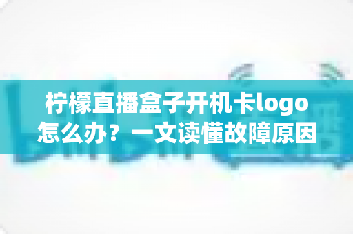 柠檬直播盒子开机卡logo怎么办?一文读懂故障原因与五种修复方案,让盒子快速恢复流畅运行 柠檬直播盒子开机卡logo怎么办?一文读懂故障原因与五种修复方案,让盒子快速恢复流畅运行