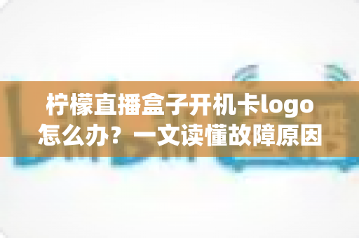 柠檬直播盒子开机卡logo怎么办？一文读懂故障原因与五种修复方案，让盒子快速恢复流畅运行