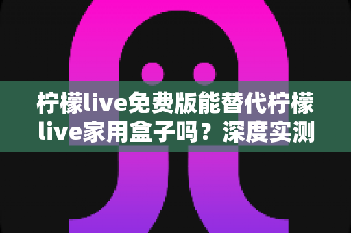 柠檬live免费版能替代柠檬live家用盒子吗?深度实测对比帮你做出明智选择 柠檬live免费版能替代柠檬live家用盒子吗?深度实测对比帮你做出明智选择