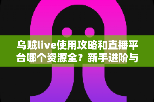 乌贼live使用攻略和直播平台哪个资源全?新手进阶与平台选择一站式指南 乌贼live使用攻略和直播平台哪个资源全?新手进阶与平台选择一站式指南