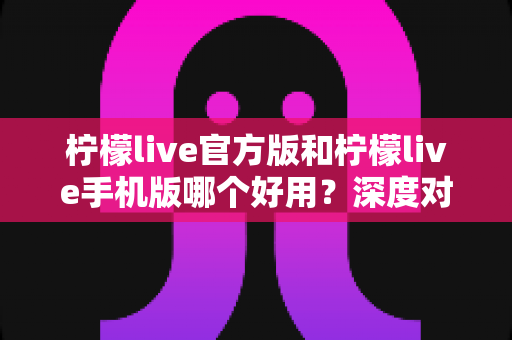 柠檬live官方版和柠檬live手机版哪个好用?深度对比评测帮你找到最适合自己的选择 柠檬live官方版和柠檬live手机版哪个好用?深度对比评测帮你找到最适合自己的选择
