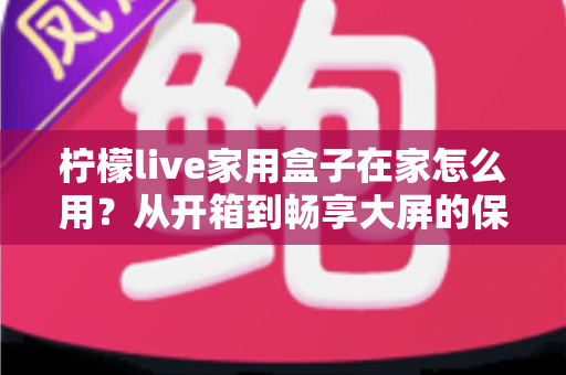 柠檬live家用盒子在家怎么用?从开箱到畅享大屏的保姆级教程,新手一次就能上手 柠檬live家用盒子在家怎么用?从开箱到畅享大屏的保姆级教程,新手一次就能上手