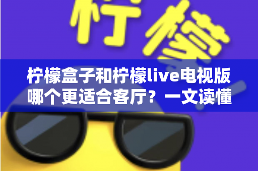 柠檬盒子和柠檬live电视版哪个更适合客厅?一文读懂客厅大屏观影最优解 柠檬盒子和柠檬live电视版哪个更适合客厅?一文读懂客厅大屏观影最优解