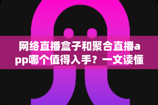 网络直播盒子和聚合直播app哪个值得入手?一文读懂两大观影方案的优劣与选购建议 网络直播盒子和聚合直播app哪个值得入手?一文读懂两大观影方案的优劣与选购建议