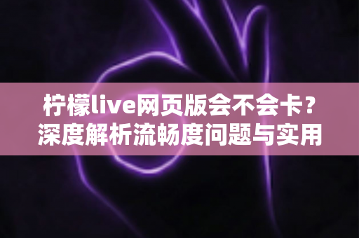 柠檬live网页版会不会卡？深度解析流畅度问题与实用优化技巧全指南