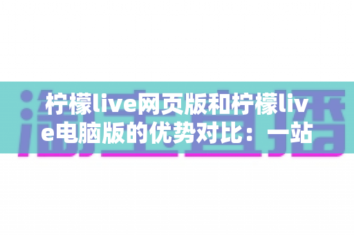 柠檬live网页版和柠檬live电脑版的优势对比:一站式深度解析,帮你找到最适合的直播体验方案 柠檬live网页版和柠檬live电脑版的优势对比:一站式深度解析,帮你找到最适合的直播体验方案