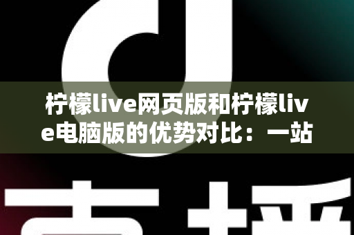 柠檬live网页版和柠檬live电脑版的优势对比:一站式深度解析,帮你找到最适合的直播体验方案 柠檬live网页版和柠檬live电脑版的优势对比:一站式深度解析,帮你找到最适合的直播体验方案
