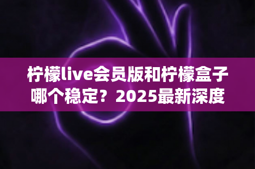 柠檬live会员版和柠檬盒子哪个稳定?2025最新深度对比评测与 stability 选购全指南 柠檬live会员版和柠檬盒子哪个稳定?2025最新深度对比评测与 stability 选购全指南