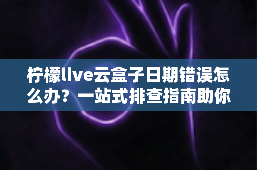柠檬live云盒子日期错误怎么办?一站式排查指南助你快速恢复观看 柠檬live云盒子日期错误怎么办?一站式排查指南助你快速恢复观看