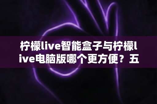 柠檬live智能盒子与柠檬live电脑版哪个更方便？五大维度深度对比，帮你找到最省心的观看方案