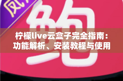 柠檬live云盒子完全指南:功能解析、安装教程与使用技巧一文读懂 柠檬live云盒子完全指南:功能解析、安装教程与使用技巧一文读懂