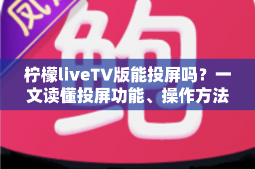 柠檬liveTV版能投屏吗？一文读懂投屏功能、操作方法与常见问题全解析