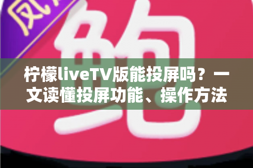 柠檬liveTV版能投屏吗？一文读懂投屏功能、操作方法与常见问题全解析