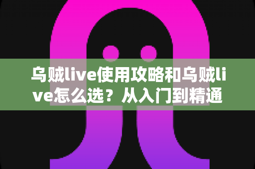 乌贼live使用攻略和乌贼live怎么选？从入门到精通的完整实战指南