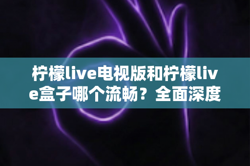 柠檬live电视版和柠檬live盒子哪个流畅?全面深度对比评测,助你选出最佳观影方案 柠檬live电视版和柠檬live盒子哪个流畅?全面深度对比评测,助你选出最佳观影方案
