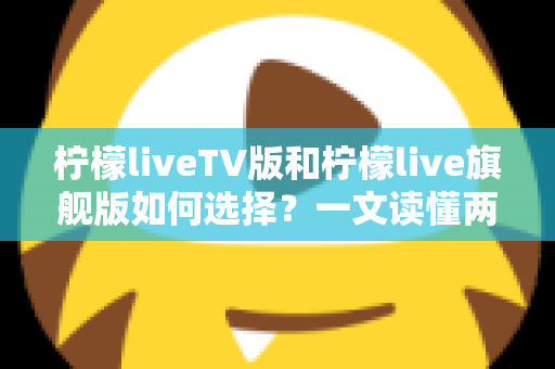 柠檬liveTV版和柠檬live旗舰版如何选择?一文读懂两大版本差异与选购指南 柠檬liveTV版和柠檬live旗舰版如何选择?一文读懂两大版本差异与选购指南