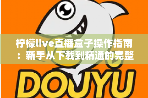 柠檬live直播盒子操作指南：新手从下载到精通的完整教程