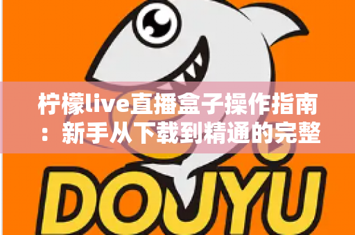 柠檬live直播盒子操作指南：新手从下载到精通的完整教程