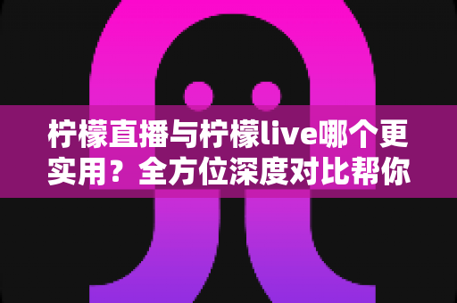 柠檬直播与柠檬live哪个更实用？全方位深度对比帮你找到最适合的直播平台