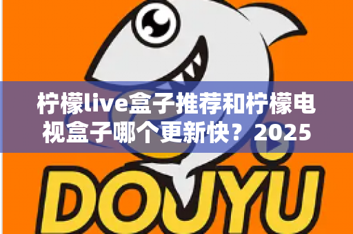 柠檬live盒子推荐和柠檬电视盒子哪个更新快?2025年深度选购指南帮你一次搞懂 柠檬live盒子推荐和柠檬电视盒子哪个更新快?2025年深度选购指南帮你一次搞懂