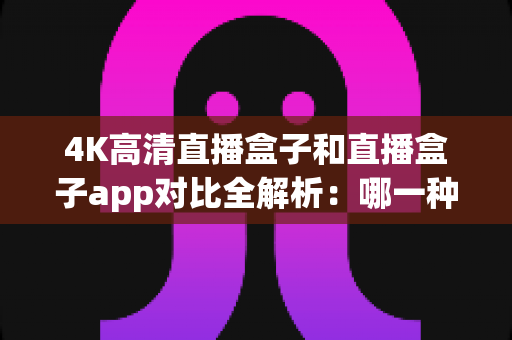 4K高清直播盒子和直播盒子app对比全解析：哪一种才是你观看直播的最优选择？